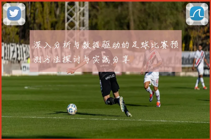 深入分析与数据驱动的足球比赛预测方法探讨与实践分享