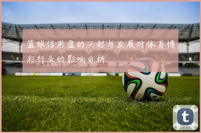 篮球信用盘的兴起与发展对体育博彩行业的影响分析