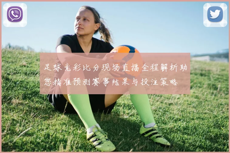 足球竞彩比分现场直播全程解析助您精准预测赛事结果与投注策略