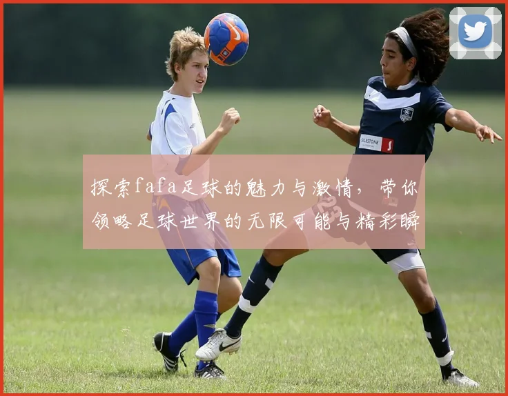 探索fafa足球的魅力与激情，带你领略足球世界的无限可能与精彩瞬间