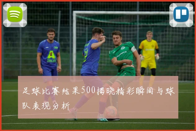 足球比赛结果500揭晓精彩瞬间与球队表现分析