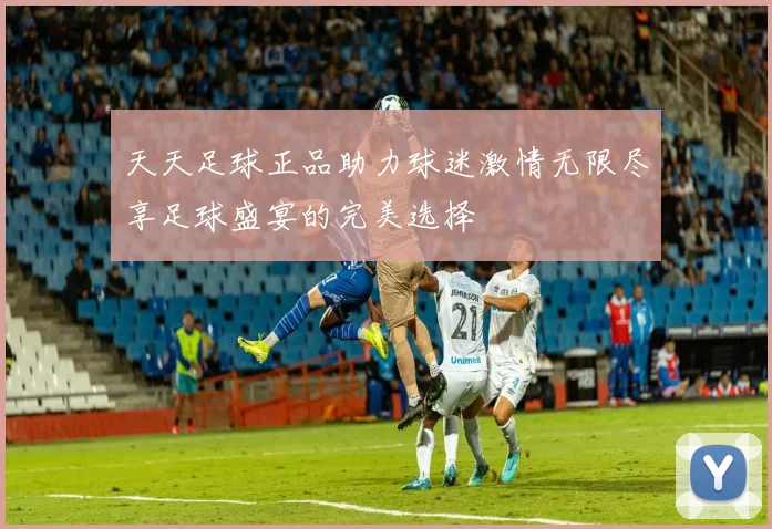 天天足球正品助力球迷激情无限尽享足球盛宴的完美选择