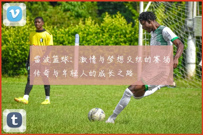 雷波篮球：激情与梦想交织的赛场传奇与年轻人的成长之路