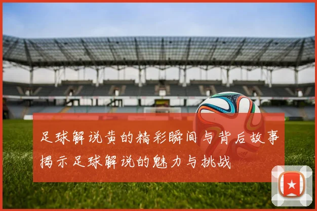足球解说黄的精彩瞬间与背后故事揭示足球解说的魅力与挑战