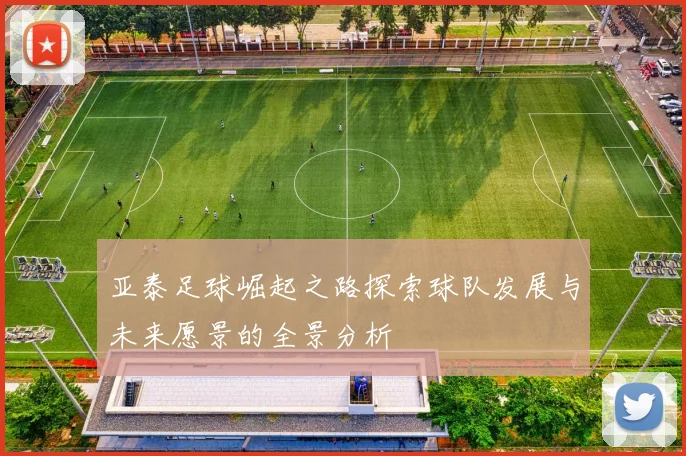 亚泰足球崛起之路探索球队发展与未来愿景的全景分析