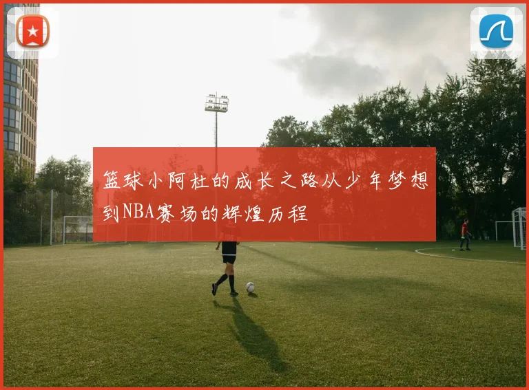 篮球小阿杜的成长之路从少年梦想到NBA赛场的辉煌历程