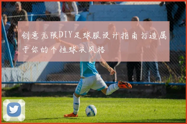 创意无限DIY足球服设计指南打造属于你的个性球衣风格