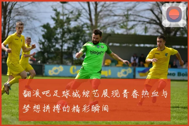 翻滚吧足球城综艺展现青春热血与梦想拼搏的精彩瞬间