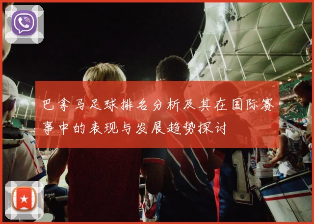 巴拿马足球排名分析及其在国际赛事中的表现与发展趋势探讨