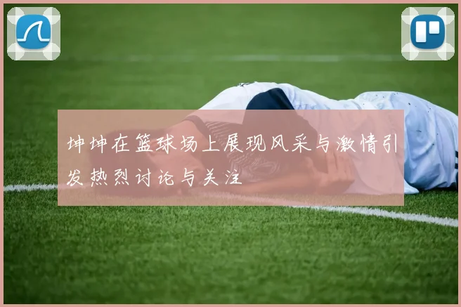 坤坤在篮球场上展现风采与激情引发热烈讨论与关注