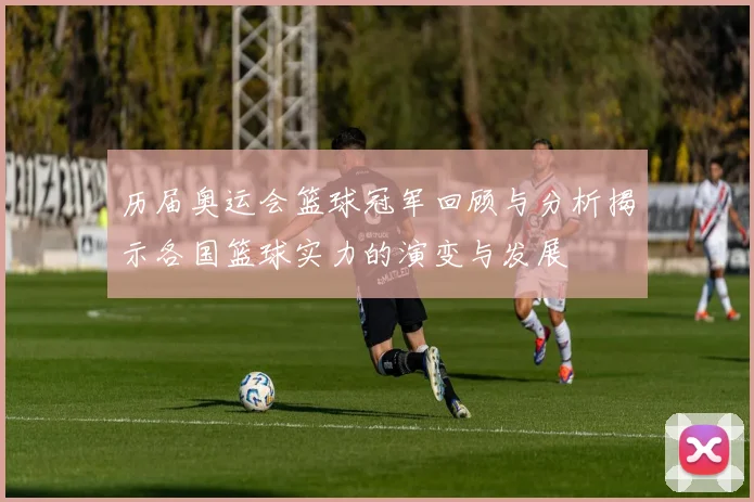历届奥运会篮球冠军回顾与分析揭示各国篮球实力的演变与发展