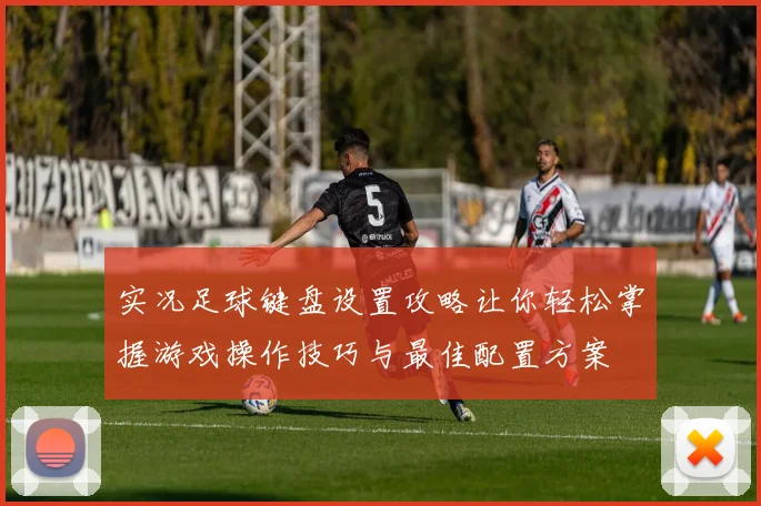实况足球键盘设置攻略让你轻松掌握游戏操作技巧与最佳配置方案