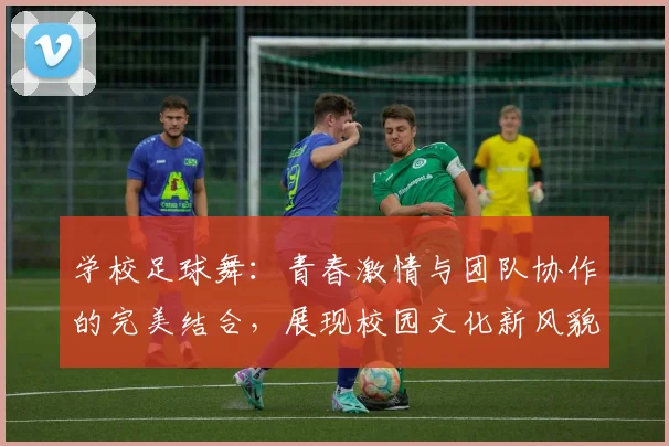 学校足球舞：青春激情与团队协作的完美结合，展现校园文化新风貌