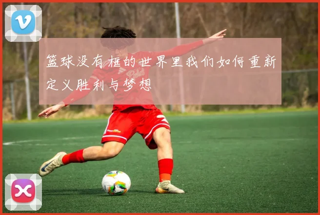 篮球没有框的世界里我们如何重新定义胜利与梦想