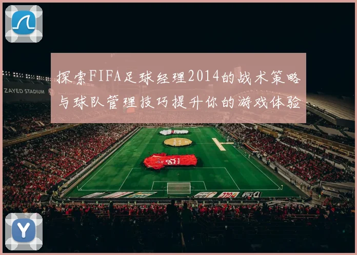 探索FIFA足球经理2014的战术策略与球队管理技巧提升你的游戏体验