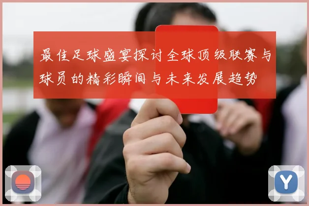 最佳足球盛宴探讨全球顶级联赛与球员的精彩瞬间与未来发展趋势
