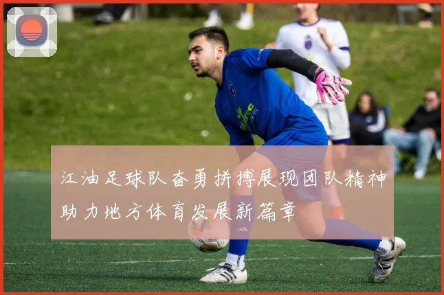 江油足球队奋勇拼搏展现团队精神助力地方体育发展新篇章