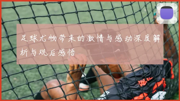 足球尤物带来的激情与感动深度解析与观后感悟