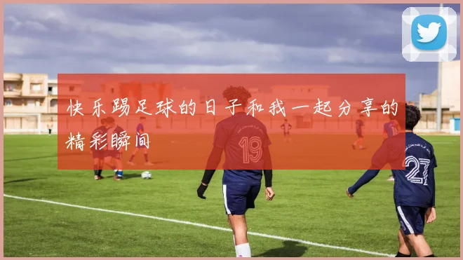快乐踢足球的日子和我一起分享的精彩瞬间