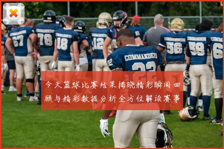 今天篮球比赛结果揭晓精彩瞬间回顾与精彩数据分析全方位解读赛事表现