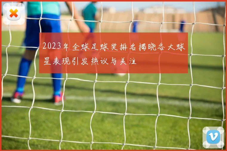 2023年全球足球奖排名揭晓各大球星表现引发热议与关注