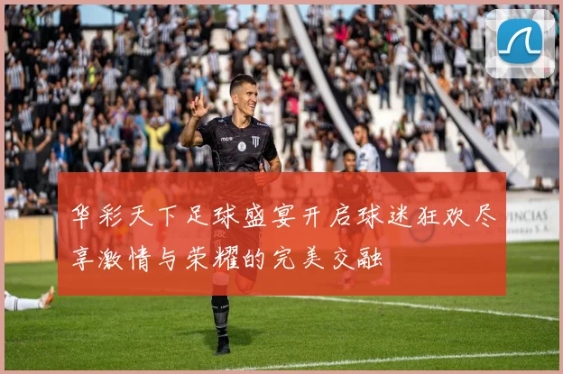 华彩天下足球盛宴开启球迷狂欢尽享激情与荣耀的完美交融