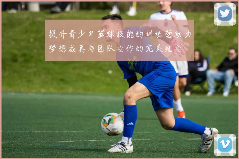 提升青少年篮球技能的训练营助力梦想成真与团队合作的完美结合