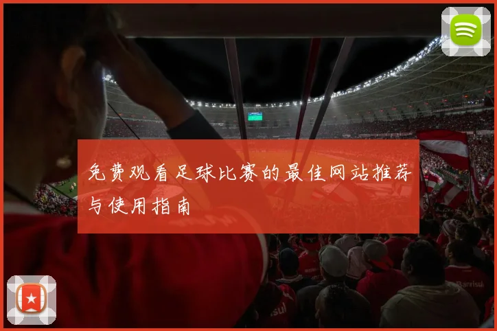 免费观看足球比赛的最佳网站推荐与使用指南